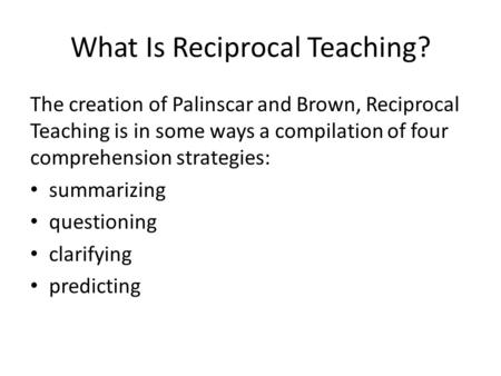 What Is Reciprocal Teaching? The creation of Palinscar and Brown, Reciprocal Teaching is in some ways a compilation of four comprehension strategies: summarizing.