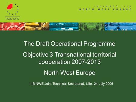 The Draft Operational Programme Objective 3 Transnational territorial cooperation 2007-2013 North West Europe IIIB NWE Joint Technical Secretariat, Lille,
