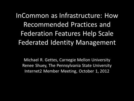 InCommon as Infrastructure: How Recommended Practices and Federation Features Help Scale Federated Identity Management Michael R. Gettes, Carnegie Mellon.