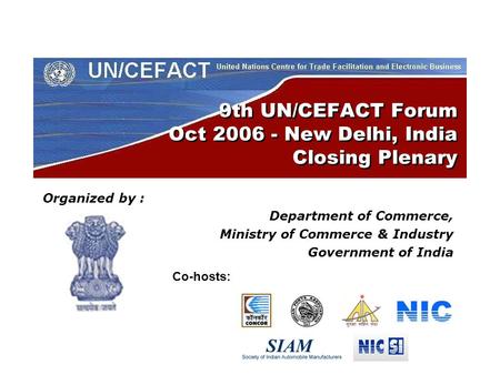 9th UN/CEFACT Forum Oct 2006 - New Delhi, India Closing Plenary Organized by : Department of Commerce, Ministry of Commerce & Industry Government of India.