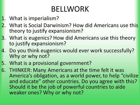 BELLWORK 1.What is imperialism? 2.What is Social Darwinism? How did Americans use this theory to justify expansionism? 3.What is eugenics? How did Americans.