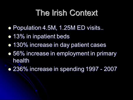 The Irish Context Population 4.5M, 1.25M ED visits.. Population 4.5M, 1.25M ED visits.. 13% in inpatient beds 13% in inpatient beds 130% increase in day.