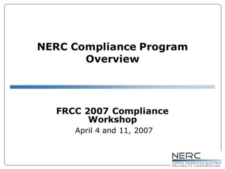 NERC Compliance Program Overview FRCC 2007 Compliance Workshop April 4 and 11, 2007.