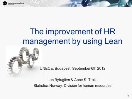 1 1 The improvement of HR management by using Lean UNECE, Budapest, September 6th 2012 Jan Byfuglien & Anne S. Trolie Statistics Norway. Division for human.