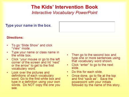The Kids’ Intervention Book Interactive Vocabulary PowerPoint Directions: To go “Slide Show” and click “View” mode. Type your name or class name in the.