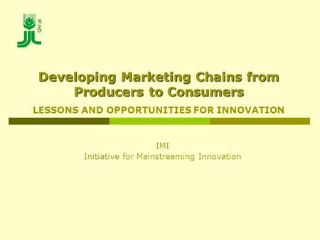 IMI Initiative for Mainstreaming Innovation Developing Marketing Chains from Producers to Consumers LESSONS AND OPPORTUNITIES FOR INNOVATION.