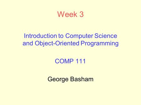 Week 3 Introduction to Computer Science and Object-Oriented Programming COMP 111 George Basham.