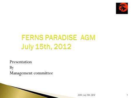 FERNS PARADISE AGM July 15th, 2012 Presentation By Management committee 1AGM, July 15th, 2012.
