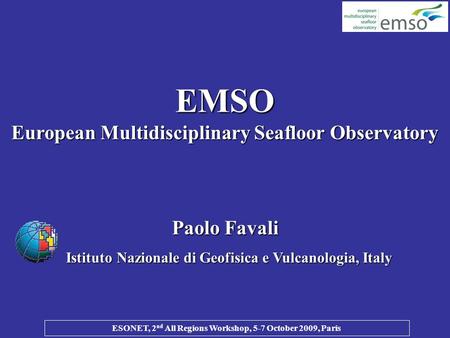 ESONET, 2 nd All Regions Workshop, 5-7 October 2009, Paris EMSO European Multidisciplinary Seafloor Observatory Paolo Favali Istituto Nazionale di Geofisica.