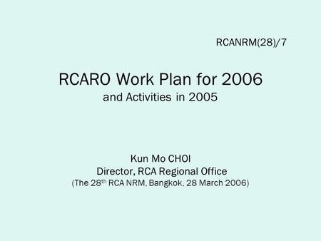 RCANRM(28)/7 RCARO Work Plan for 2006 and Activities in 2005 Kun Mo CHOI Director, RCA Regional Office (The 28 th RCA NRM, Bangkok, 28 March 2006)