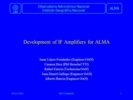 Observatorio Astronómico Nacional Instituto Geográfico Nacional ALMA CAY 05/03/2003IGN (Madrid)1 Development of IF Amplifiers for ALMA Isaac López-Fernández.