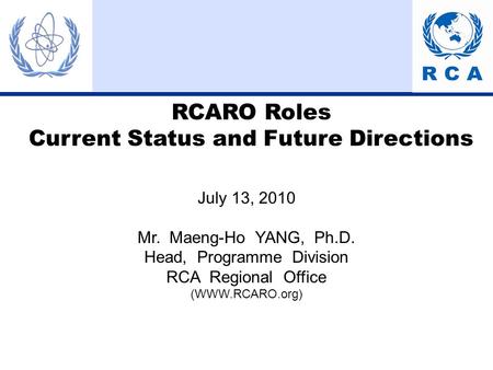 RCARO Roles Current Status and Future Directions July 13, 2010 Mr. Maeng-Ho YANG, Ph.D. Head, Programme Division RCA Regional Office (WWW.RCARO.org)