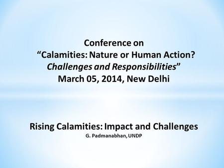 Conference on “Calamities: Nature or Human Action? Challenges and Responsibilities” March 05, 2014, New Delhi Rising Calamities: Impact and Challenges.
