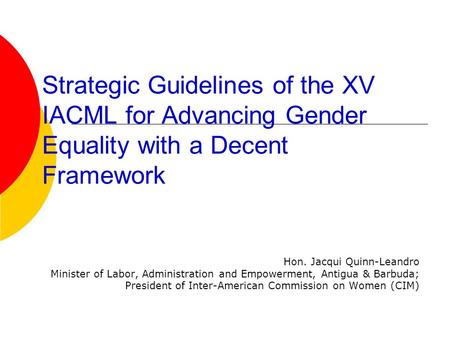 Strategic Guidelines of the XV IACML for Advancing Gender Equality with a Decent Framework Hon. Jacqui Quinn-Leandro Minister of Labor, Administration.
