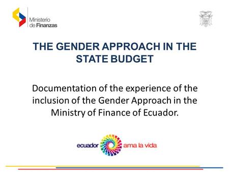 THE GENDER APPROACH IN THE STATE BUDGET Documentation of the experience of the inclusion of the Gender Approach in the Ministry of Finance of Ecuador.