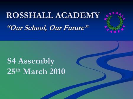 ROSSHALL ACADEMY “Our School, Our Future” S4 Assembly 25 th March 2010.