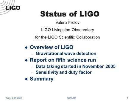 1 August 30, 2006 G060488 Status of LIGO Overview of LIGO – Gravitational wave detection Report on fifth science run – Data taking started in November.