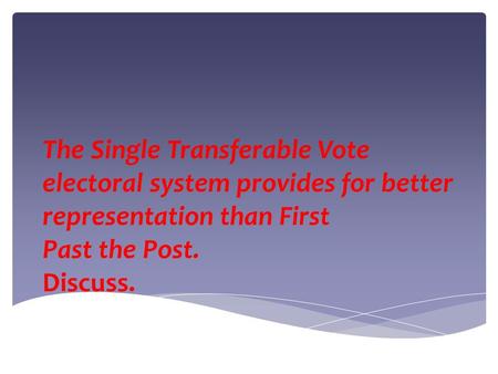 The Single Transferable Vote electoral system provides for better representation than First Past the Post. Discuss.
