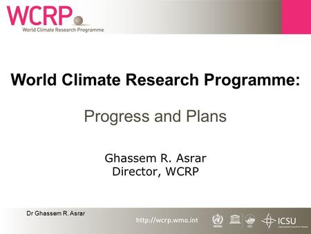 Dr Ghassem R. Asrar World Climate Research Programme: Progress and Plans Ghassem R. Asrar Director, WCRP.