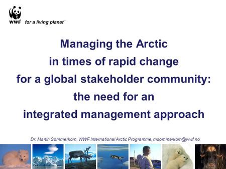 Managing the Arctic in times of rapid change for a global stakeholder community: the need for an integrated management approach Dr. Martin Sommerkorn,