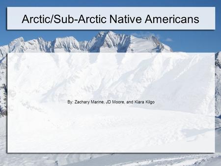 Arctic/Sub-Arctic Native Americans By: Zachary Marine, JD Moore, and Kiara Kilgo.