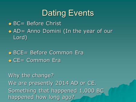 Dating Events  BC= Before Christ  AD= Anno Domini (In the year of our Lord)  BCE= Before Common Era  CE= Common Era Why the change? We are presently.