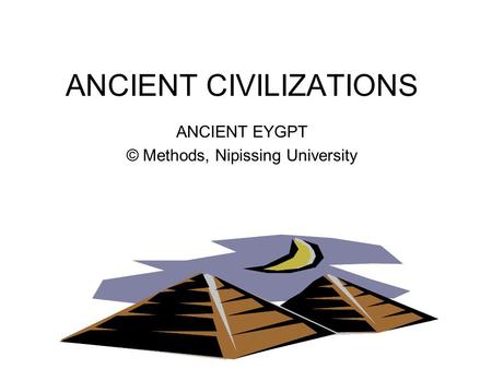 ANCIENT CIVILIZATIONS ANCIENT EYGPT © Methods, Nipissing University.