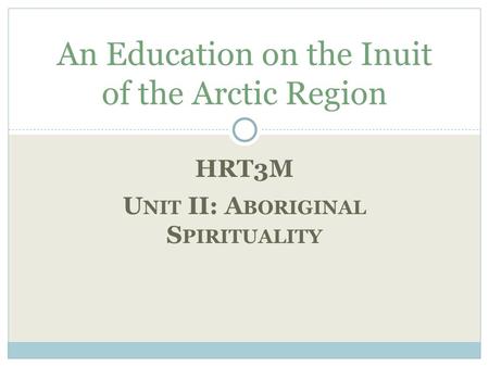 HRT3M U NIT II: A BORIGINAL S PIRITUALITY An Education on the Inuit of the Arctic Region.