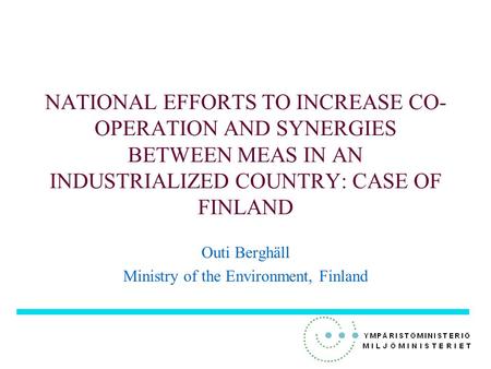 NATIONAL EFFORTS TO INCREASE CO- OPERATION AND SYNERGIES BETWEEN MEAS IN AN INDUSTRIALIZED COUNTRY: CASE OF FINLAND Outi Berghäll Ministry of the Environment,