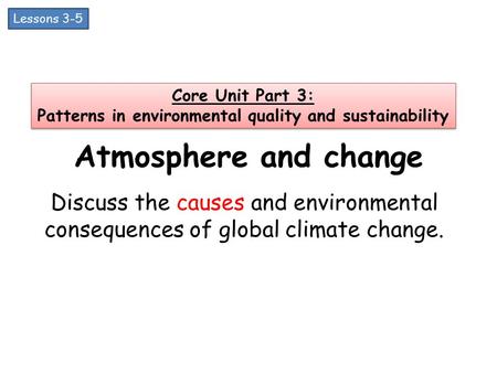 Atmosphere and change Discuss the causes and environmental consequences of global climate change. Core Unit Part 3: Patterns in environmental quality and.