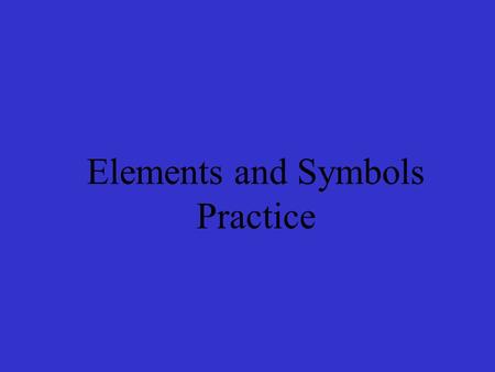 Elements and Symbols Practice. PART I (SLIDES WITH BLUE BACKGROUNDS) Directions: Name the Symbol for each listed element.