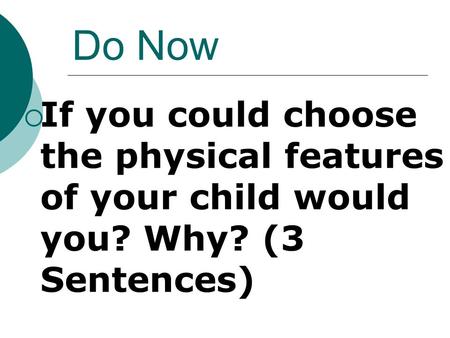 Do Now  If you could choose the physical features of your child would you? Why? (3 Sentences)