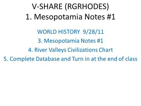 V-SHARE (RGRHODES) 1. Mesopotamia Notes #1 WORLD HISTORY 9/28/11 3. Mesopotamia Notes #1 4. River Valleys Civilizations Chart 5. Complete Database and.