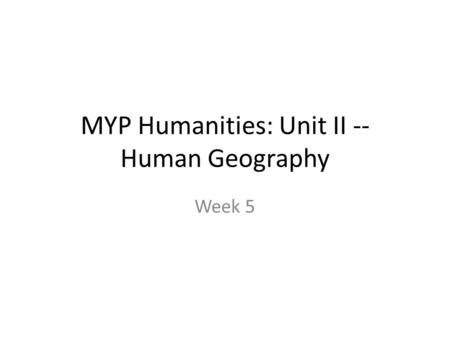 MYP Humanities: Unit II -- Human Geography Week 5.
