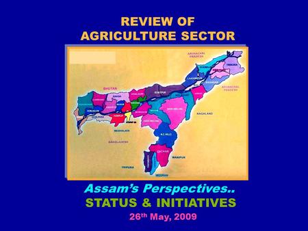 REVIEW OF AGRICULTURE SECTOR Assam’s Perspectives.. STATUS & INITIATIVES 26th May, 2009. 26 th May, 2009.