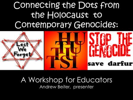 Connecting the Dots from the Holocaust to Contemporary Genocides: A Workshop for Educators Andrew Beiter, presenter.