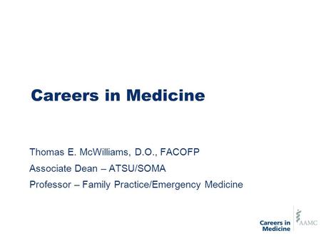 Careers in Medicine Thomas E. McWilliams, D.O., FACOFP Associate Dean – ATSU/SOMA Professor – Family Practice/Emergency Medicine.