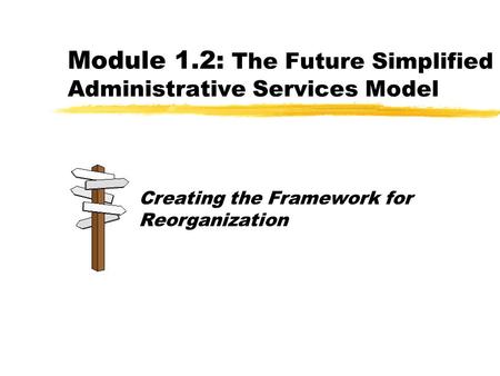 Module 1.2: The Future Simplified Administrative Services Model Creating the Framework for Reorganization.