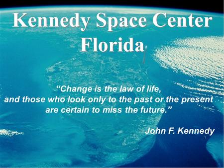Kennedy Space Center Florida Kennedy Space Center Florida “Change is the law of life, and those who look only to the past or the present are certain to.