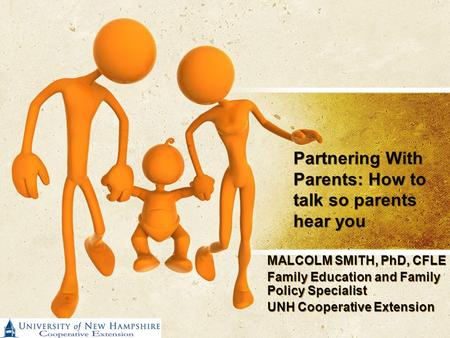 Partnering With Parents: How to talk so parents hear you MALCOLM SMITH, PhD, CFLE Family Education and Family Policy Specialist UNH Cooperative Extension.