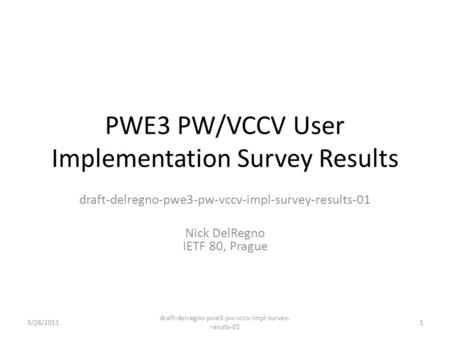 PWE3 PW/VCCV User Implementation Survey Results draft-delregno-pwe3-pw-vccv-impl-survey-results-01 Nick DelRegno IETF 80, Prague 3/28/20111 draft-delregno-pwe3-pw-vccv-impl-survey-