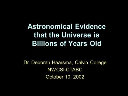 Astronomical Evidence that the Universe is Billions of Years Old Dr. Deborah Haarsma, Calvin College NWCSI-CTABC October 10, 2002.