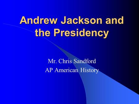 Andrew Jackson and the Presidency Mr. Chris Sandford AP American History.