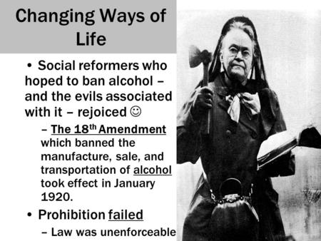 Changing Ways of Life Social reformers who hoped to ban alcohol – and the evils associated with it – rejoiced  The 18th Amendment which banned the manufacture,