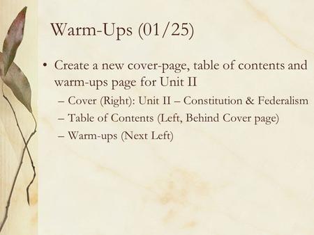 Warm-Ups (01/25) Create a new cover-page, table of contents and warm-ups page for Unit II –Cover (Right): Unit II – Constitution & Federalism –Table of.