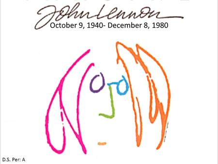 October 9, 1940- December 8, 1980 D.S. Per: A. John Lennon is Famous because Well, when most people hear the name John Lennon they will think “ The Beatles.