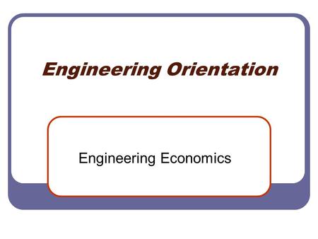 Engineering Orientation Engineering Economics. Value and Interest The value of a dollar given to you today is of greater value than that of a dollar given.