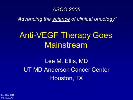 Lee Ellis, MD, UT MDACC Anti-VEGF Therapy Goes Mainstream Lee M. Ellis, MD UT MD Anderson Cancer Center Houston, TX ASCO 2005 “Advancing the science of.