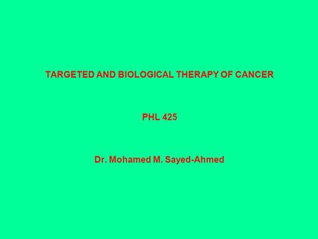 TARGETED AND BIOLOGICAL THERAPY OF CANCER PHL 425 Dr. Mohamed M. Sayed-Ahmed.