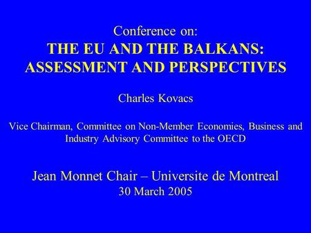 Conference on: THE EU AND THE BALKANS: ASSESSMENT AND PERSPECTIVES Charles Kovacs Vice Chairman, Committee on Non-Member Economies, Business and Industry.
